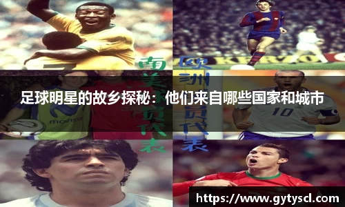 足球明星的故乡探秘：他们来自哪些国家和城市
