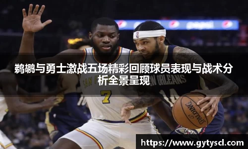 鹈鹕与勇士激战五场精彩回顾球员表现与战术分析全景呈现