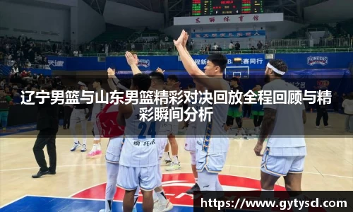 辽宁男篮与山东男篮精彩对决回放全程回顾与精彩瞬间分析